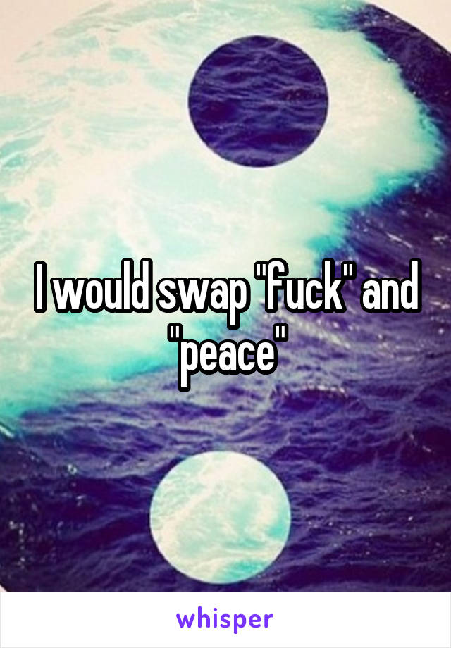 I would swap "fuck" and "peace"