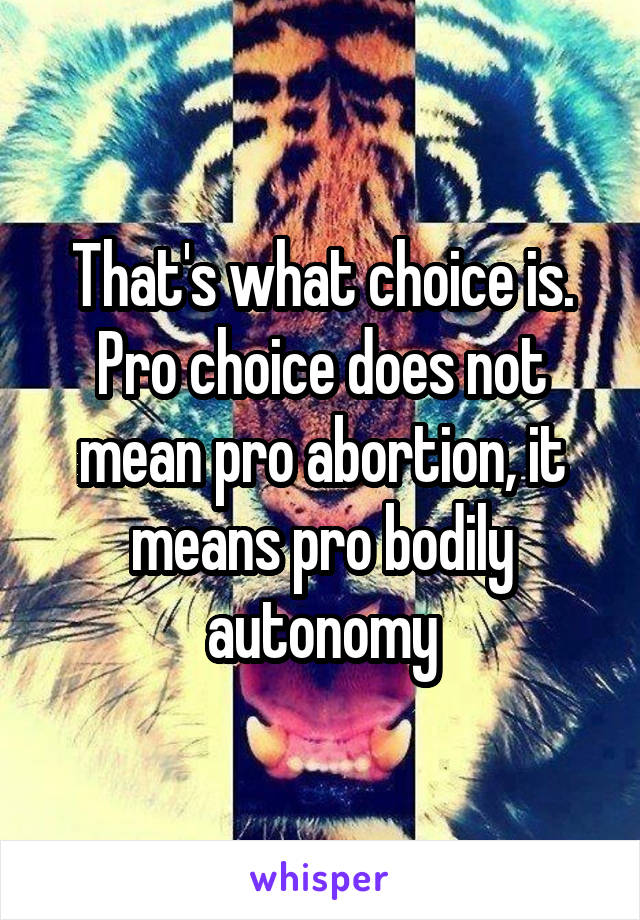 That's what choice is. Pro choice does not mean pro abortion, it means pro bodily autonomy