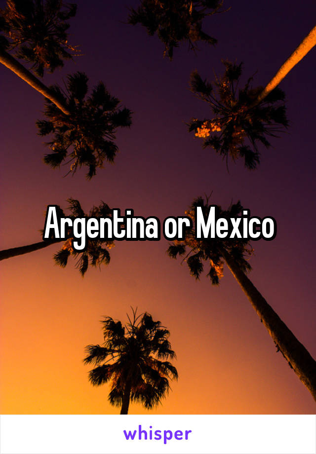 Argentina or Mexico