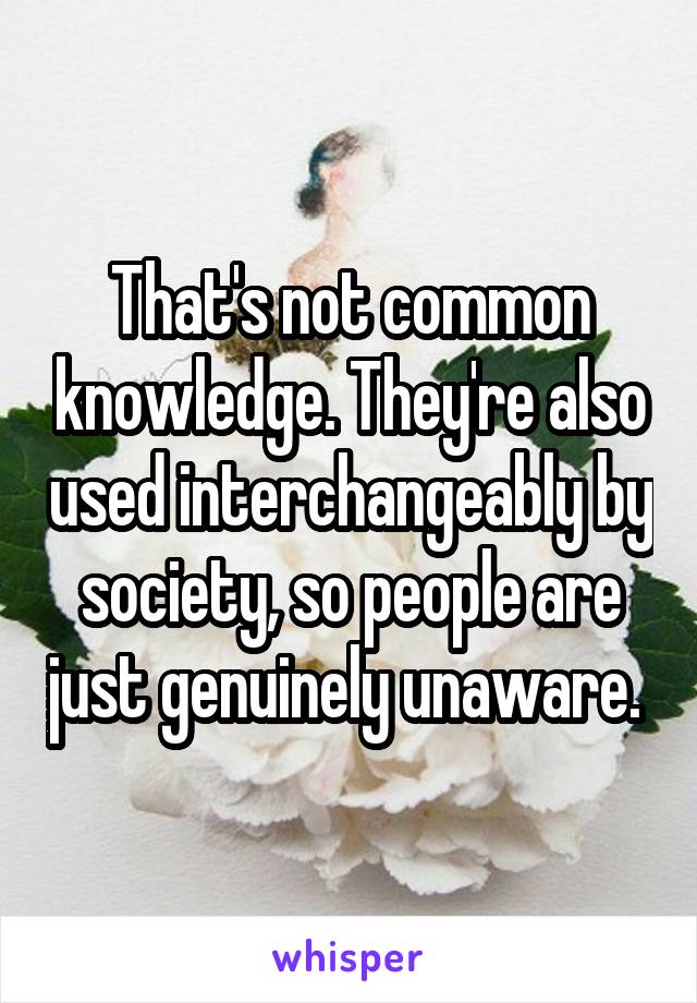 That's not common knowledge. They're also used interchangeably by society, so people are just genuinely unaware. 