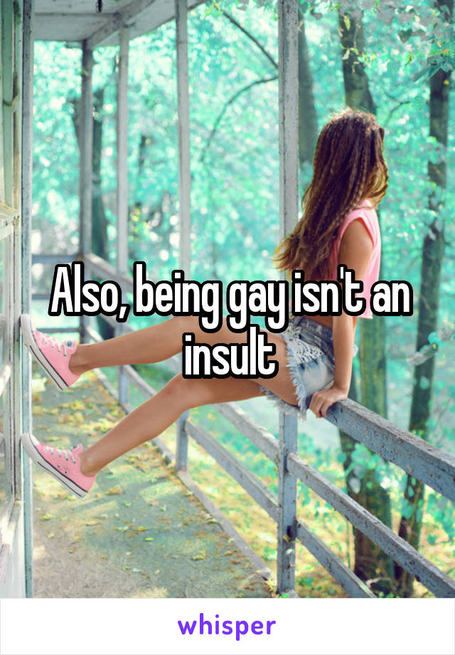 Also, being gay isn't an insult