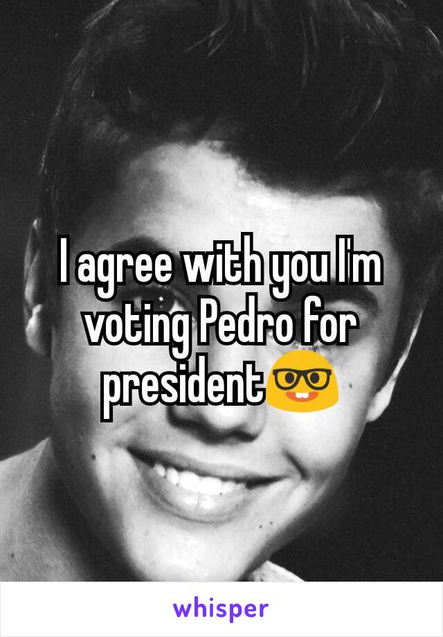 I agree with you I'm voting Pedro for president🤓