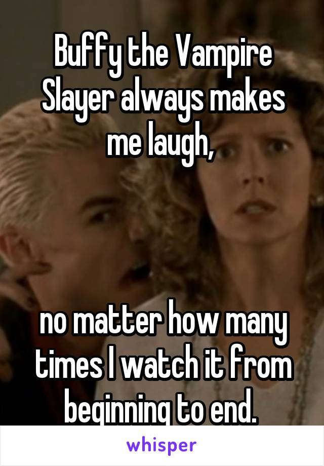 Buffy the Vampire Slayer always makes me laugh, 



no matter how many times I watch it from beginning to end. 