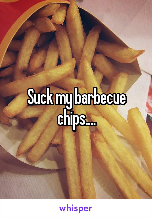 Suck my barbecue chips....