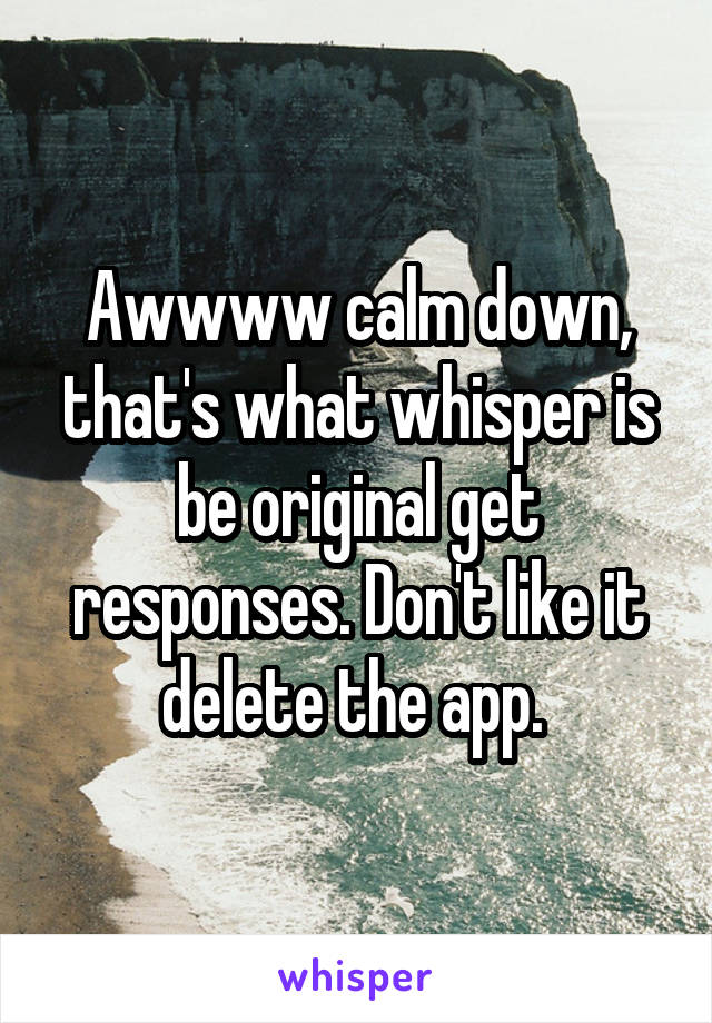 Awwww calm down, that's what whisper is be original get responses. Don't like it delete the app. 