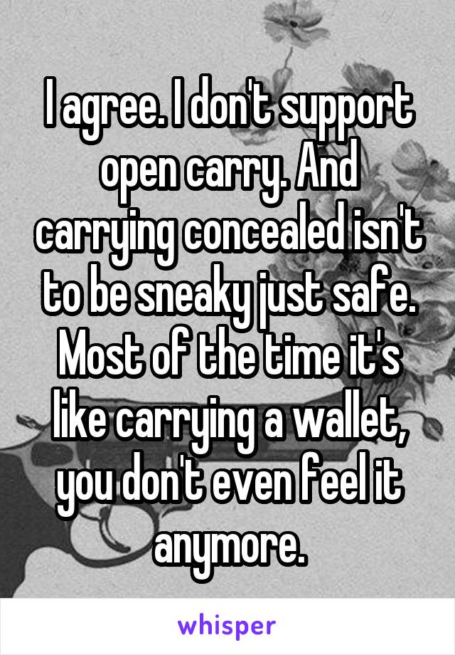 I agree. I don't support open carry. And carrying concealed isn't to be sneaky just safe. Most of the time it's like carrying a wallet, you don't even feel it anymore.