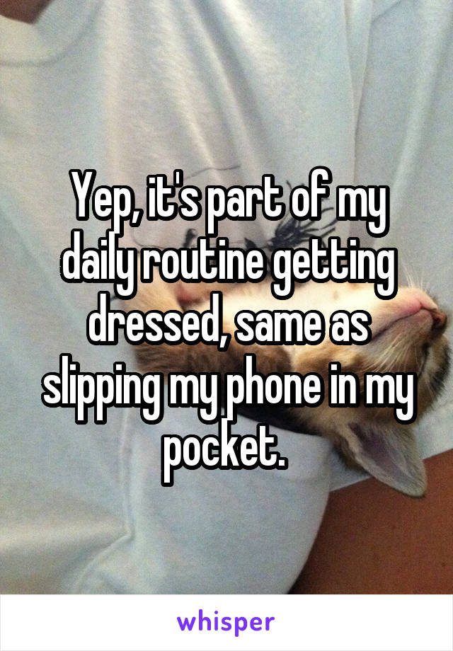 Yep, it's part of my daily routine getting dressed, same as slipping my phone in my pocket. 