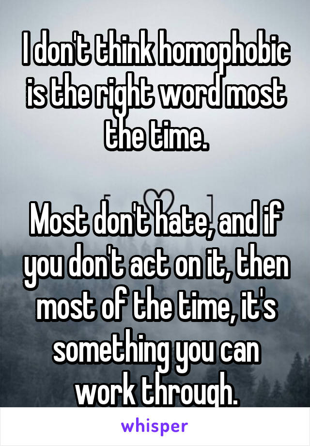 I don't think homophobic is the right word most the time.

Most don't hate, and if you don't act on it, then most of the time, it's something you can work through.