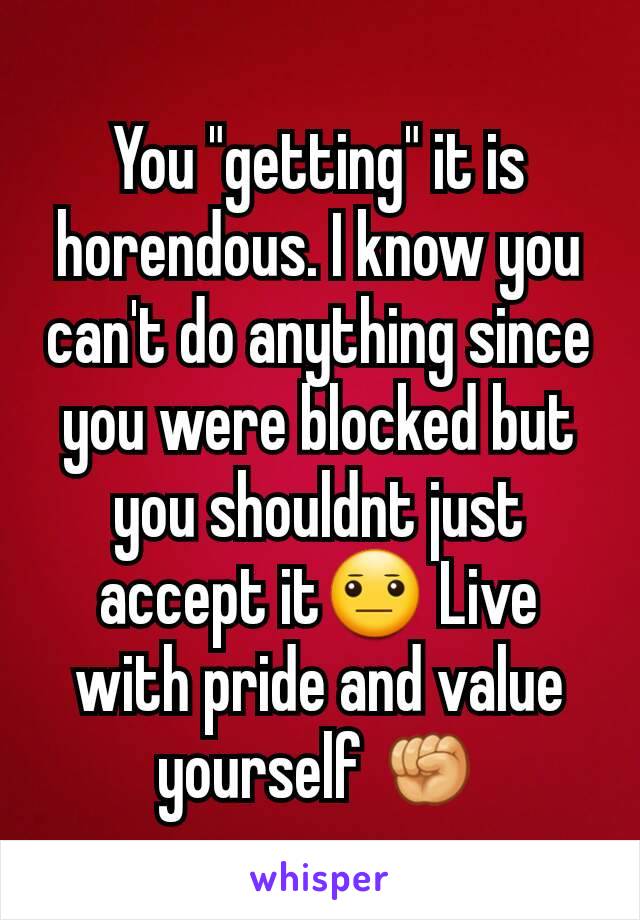 You "getting" it is horendous. I know you can't do anything since you were blocked but you shouldnt just accept it😐 Live with pride and value yourself ✊