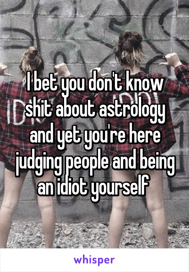 I bet you don't know shit about astrology and yet you're here judging people and being an idiot yourself 