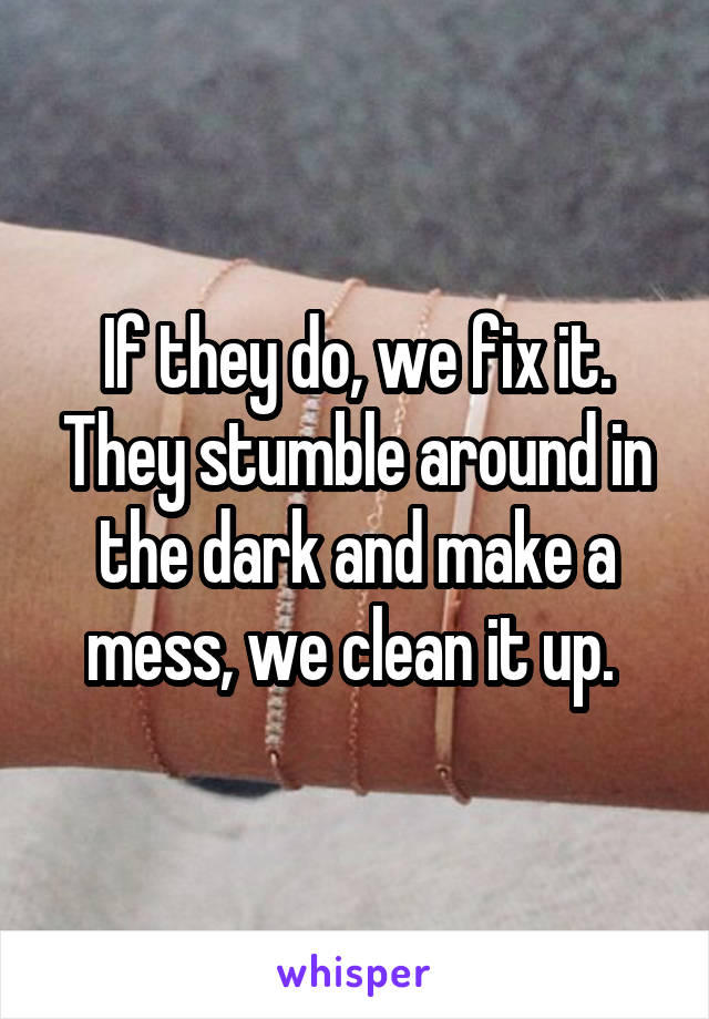 If they do, we fix it. They stumble around in the dark and make a mess, we clean it up. 