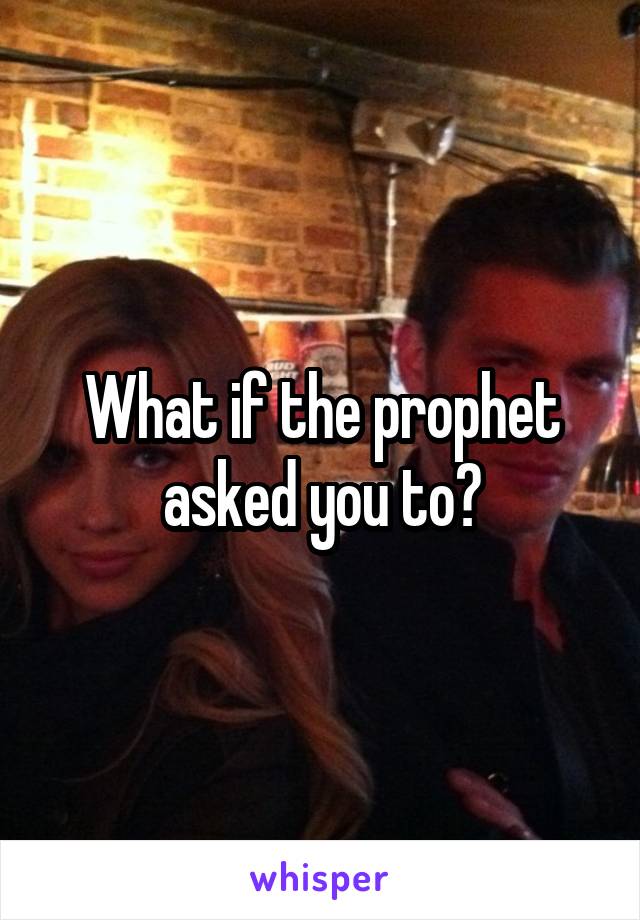 What if the prophet asked you to?