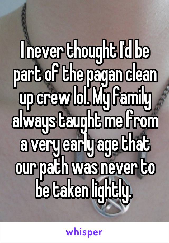 I never thought I'd be part of the pagan clean up crew lol. My family always taught me from a very early age that our path was never to be taken lightly. 