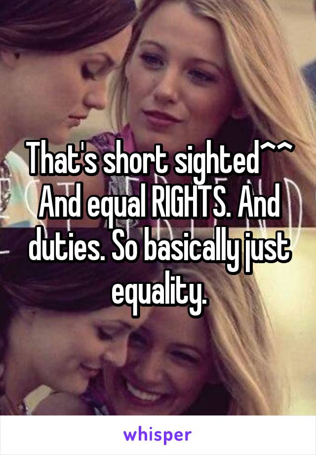 That's short sighted^^
And equal RIGHTS. And duties. So basically just equality.