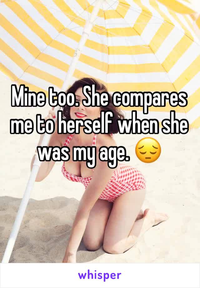 Mine too. She compares me to herself when she was my age. 😔