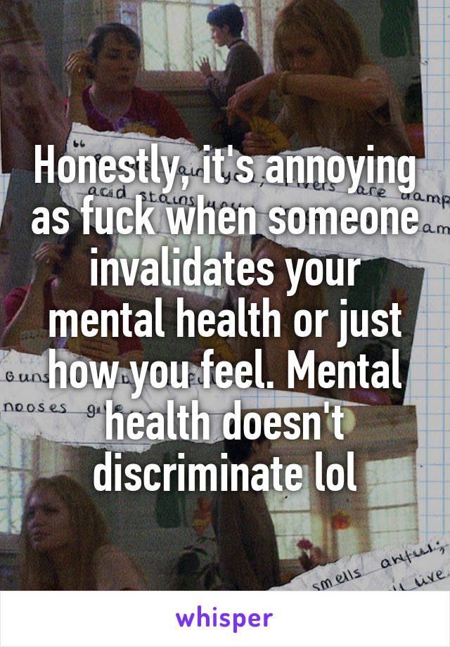 Honestly, it's annoying as fuck when someone invalidates your mental health or just how you feel. Mental health doesn't discriminate lol