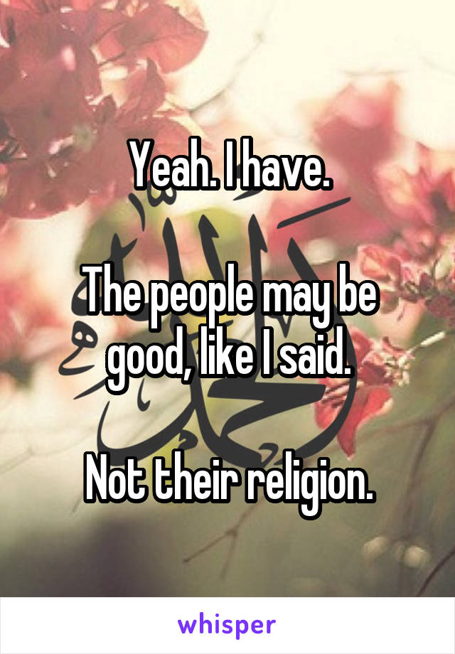 Yeah. I have.

The people may be good, like I said.

Not their religion.