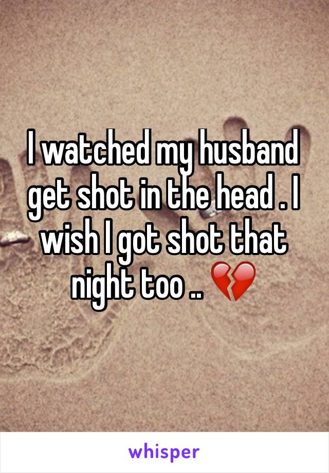 I watched my husband get shot in the head . I wish I got shot that night too .. 💔