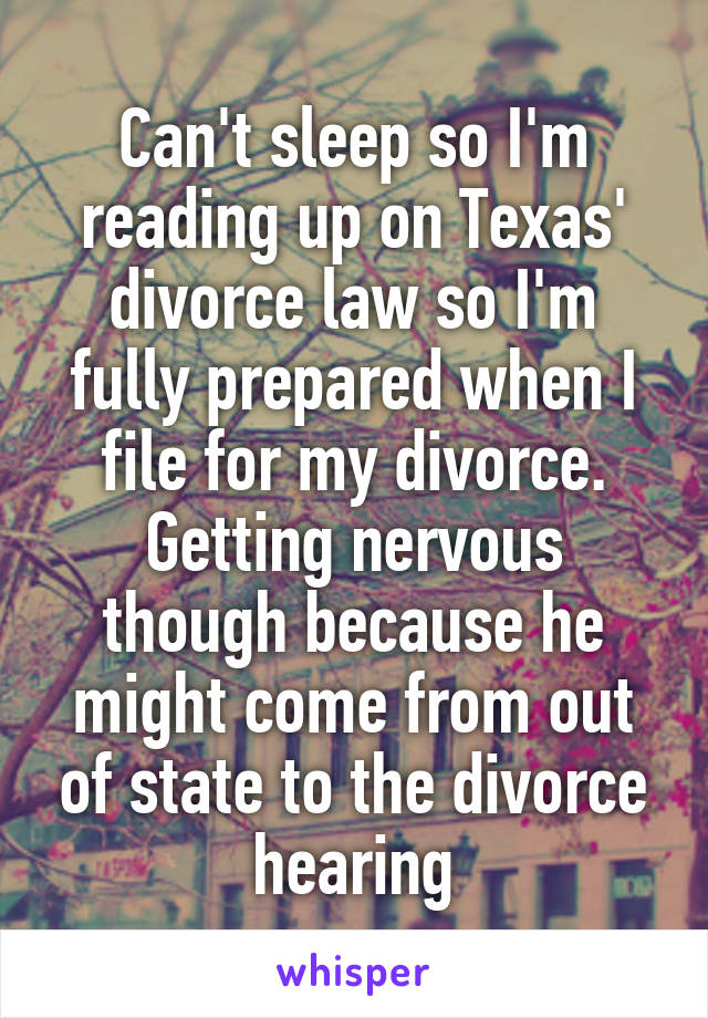 Can't sleep so I'm reading up on Texas' divorce law so I'm fully prepared when I file for my divorce. Getting nervous though because he might come from out of state to the divorce hearing