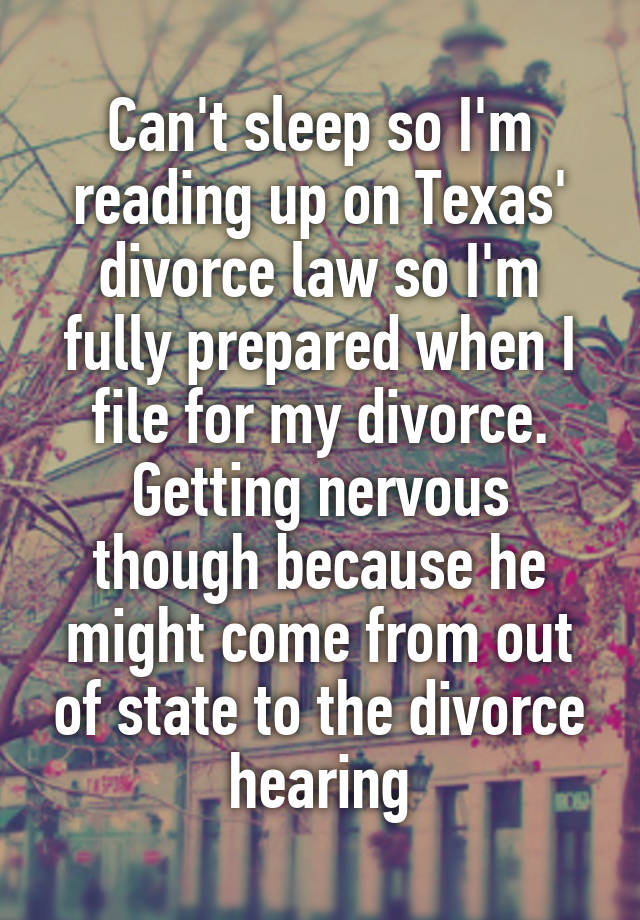 Can't sleep so I'm reading up on Texas' divorce law so I'm fully prepared when I file for my divorce. Getting nervous though because he might come from out of state to the divorce hearing