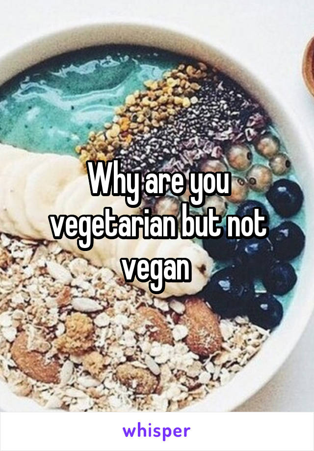Why are you vegetarian but not vegan 