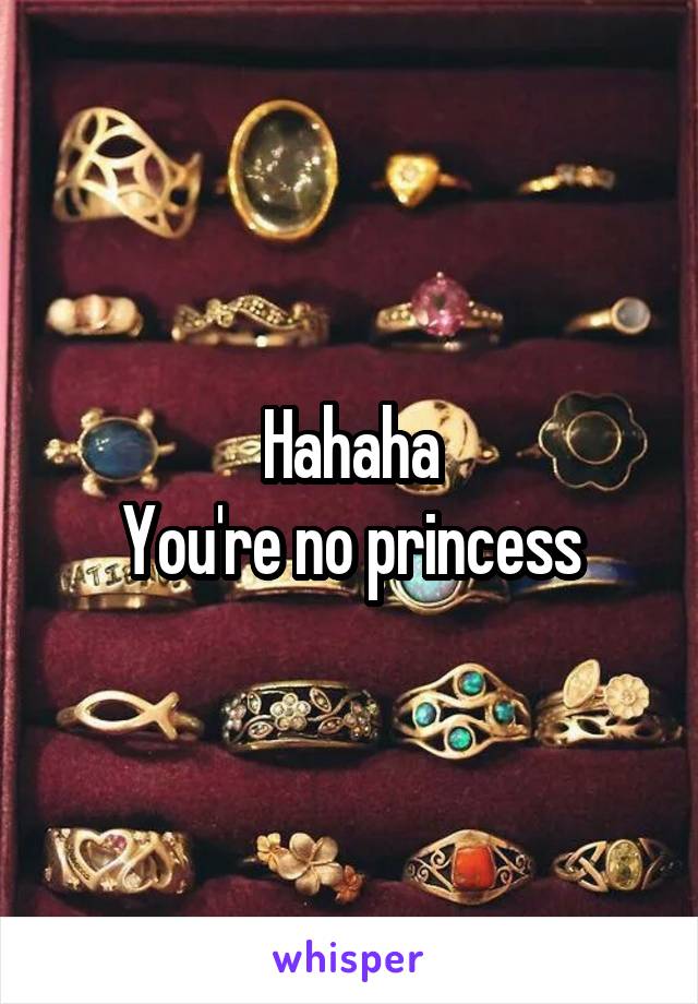 Hahaha
You're no princess