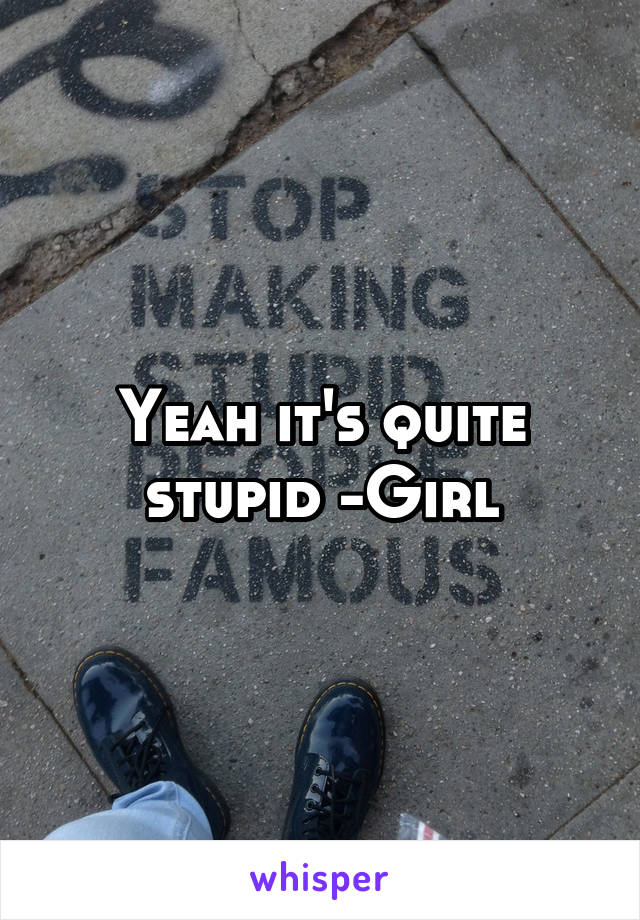 Yeah it's quite stupid -Girl