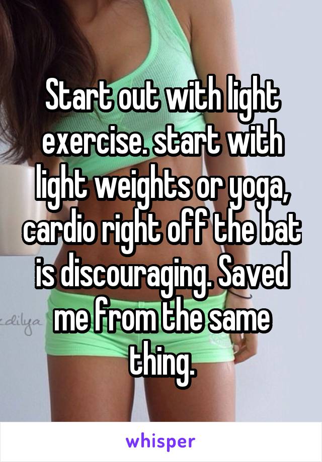 Start out with light exercise. start with light weights or yoga, cardio right off the bat is discouraging. Saved me from the same thing.