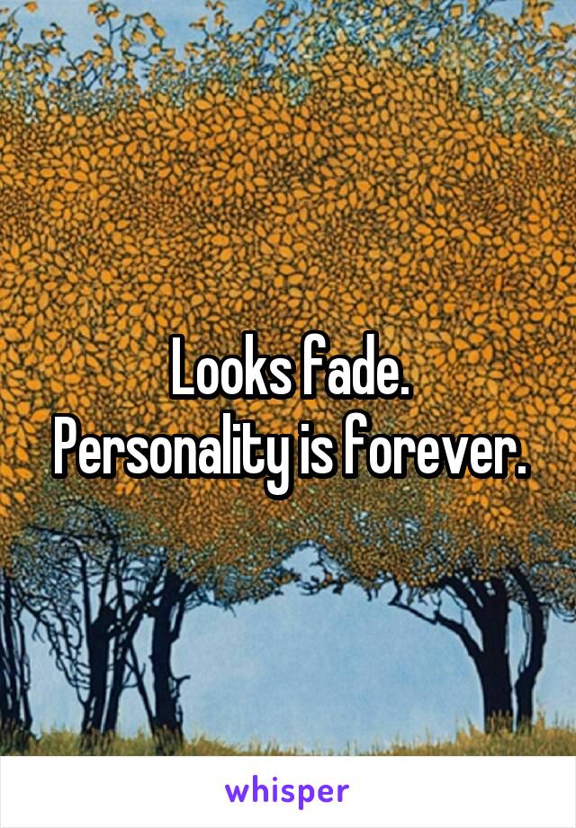 Looks fade.
Personality is forever.