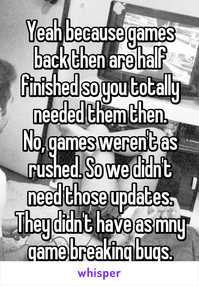 Yeah because games back then are half finished so you totally needed them then.
No, games weren't as rushed. So we didn't need those updates. They didn't have as mny game breaking bugs.