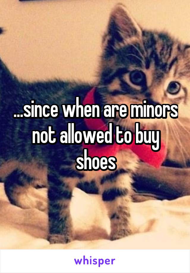 ...since when are minors not allowed to buy shoes