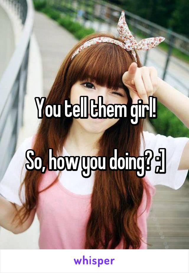 You tell them girl!

So, how you doing? ;]