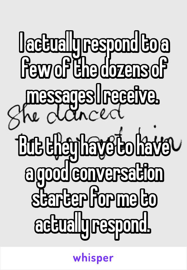 I actually respond to a few of the dozens of messages I receive. 

But they have to have a good conversation starter for me to actually respond. 