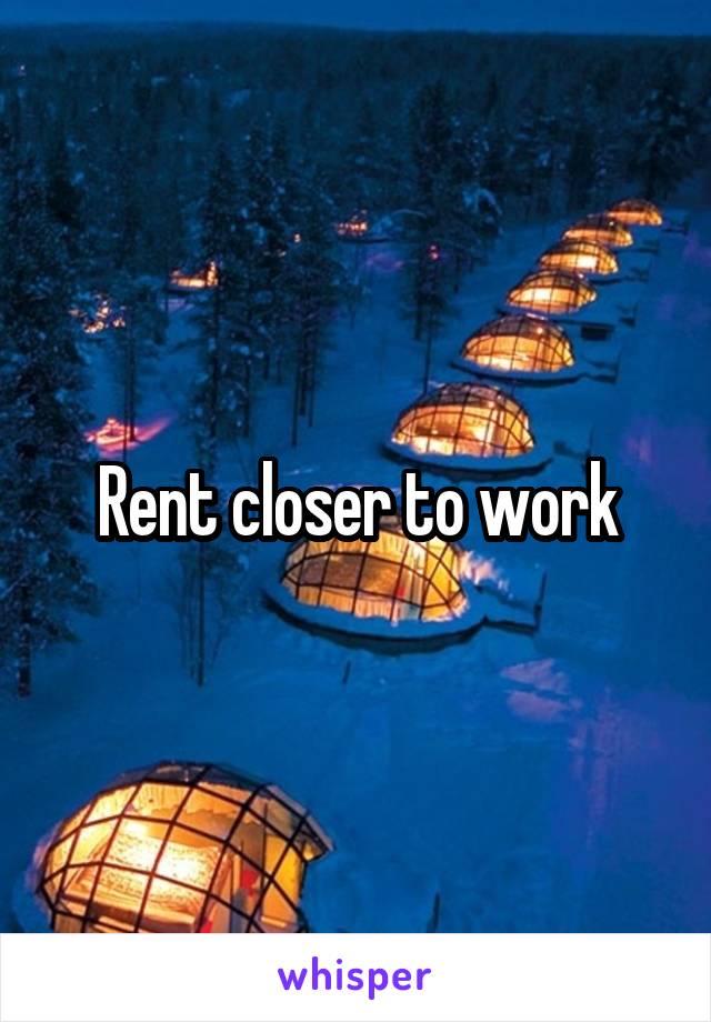 Rent closer to work