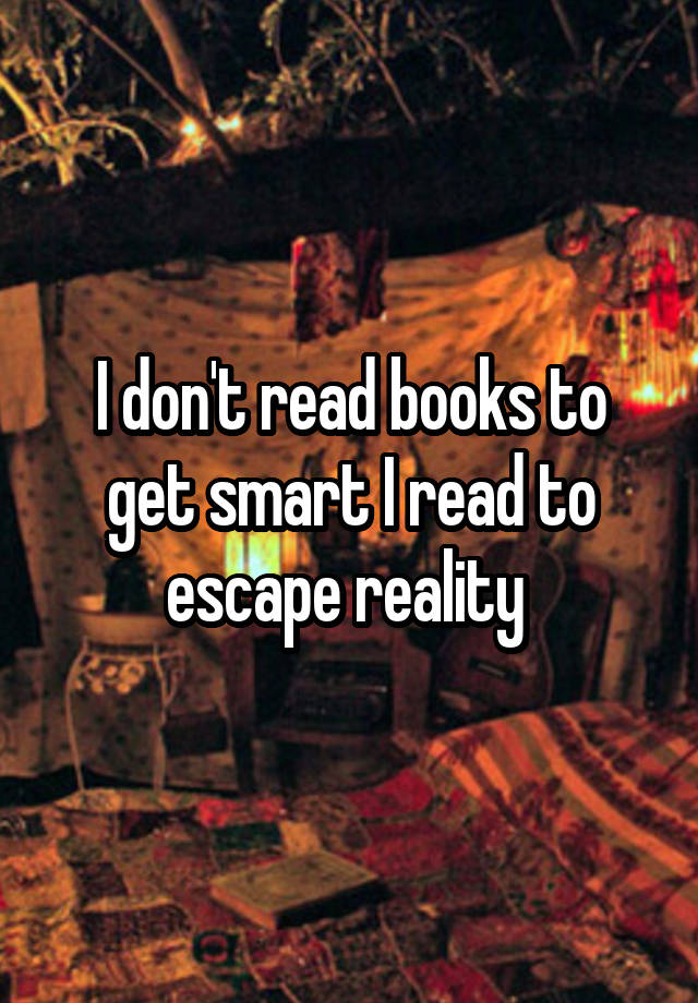 I don t read books  to get smart  I read to escape reality