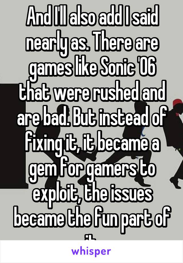 And I'll also add I said nearly as. There are games like Sonic '06 that were rushed and are bad. But instead of fixing it, it became a gem for gamers to exploit, the issues became the fun part of it.