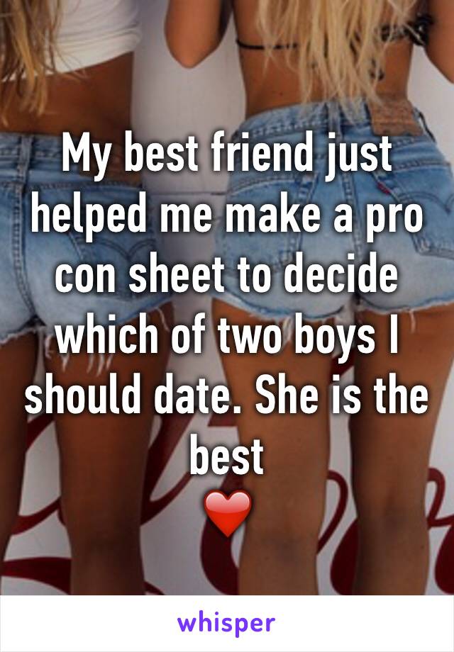 My best friend just helped me make a pro con sheet to decide which of two boys I should date. She is the best 
❤️