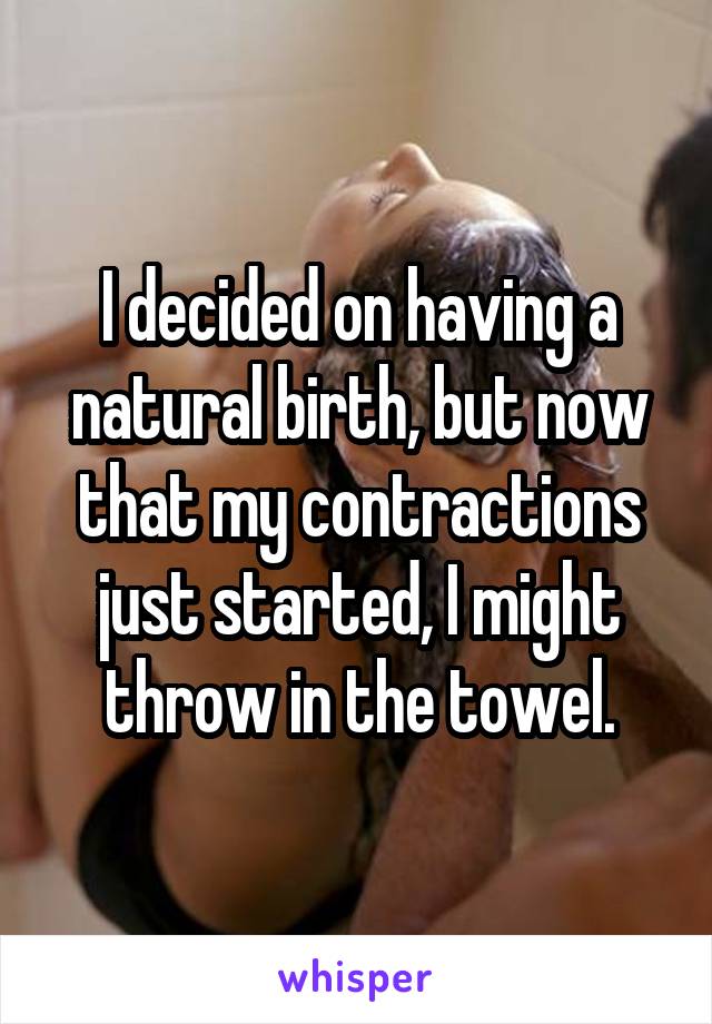 I decided on having a natural birth, but now that my contractions just started, I might throw in the towel.