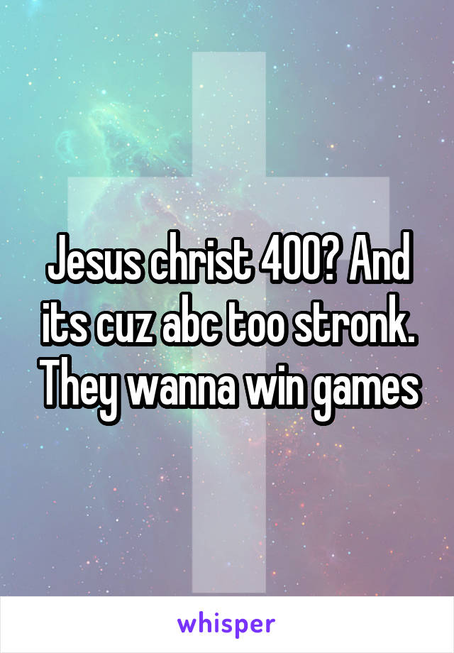 Jesus christ 400? And its cuz abc too stronk. They wanna win games