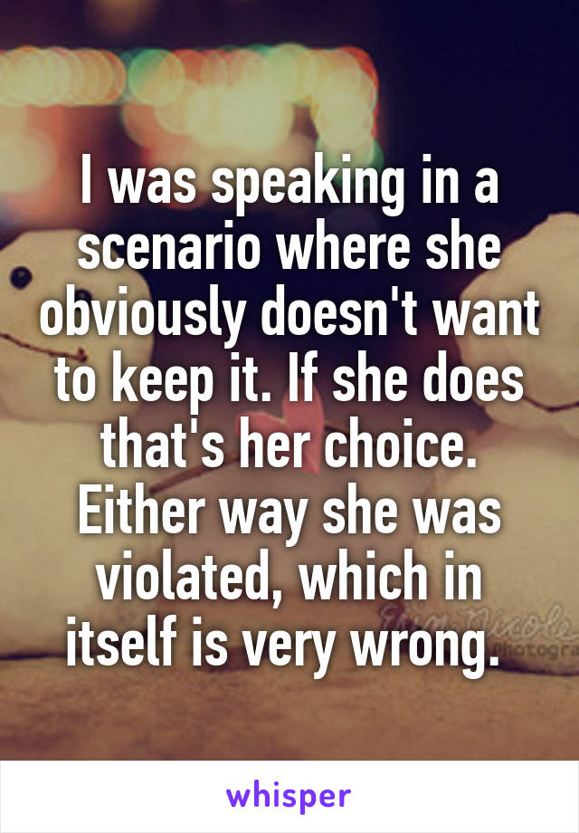 I was speaking in a scenario where she obviously doesn't want to keep it. If she does that's her choice. Either way she was violated, which in itself is very wrong. 
