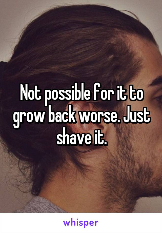 Not possible for it to grow back worse. Just shave it.