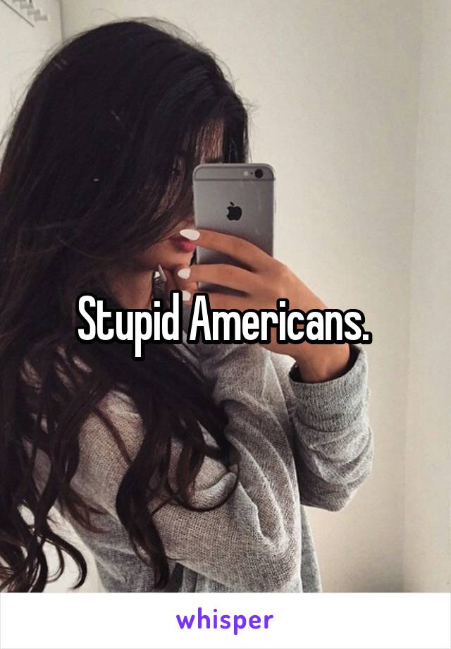 Stupid Americans. 