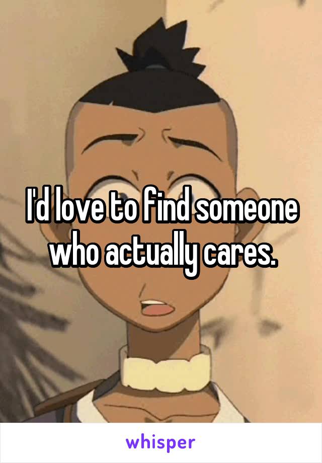 I'd love to find someone who actually cares.