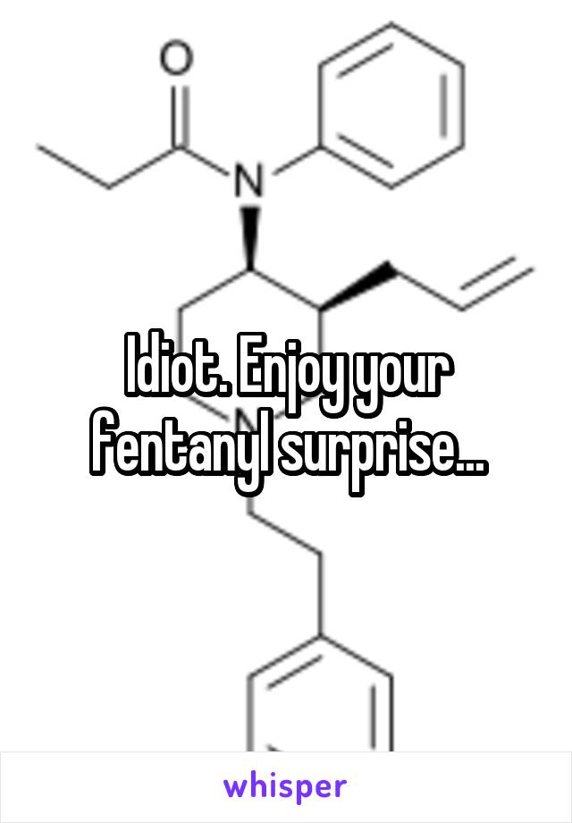 Idiot. Enjoy your fentanyl surprise...