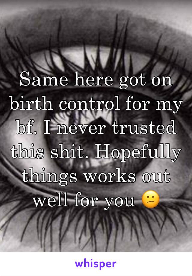 Same here got on birth control for my bf. I never trusted this shit. Hopefully things works out well for you 😕