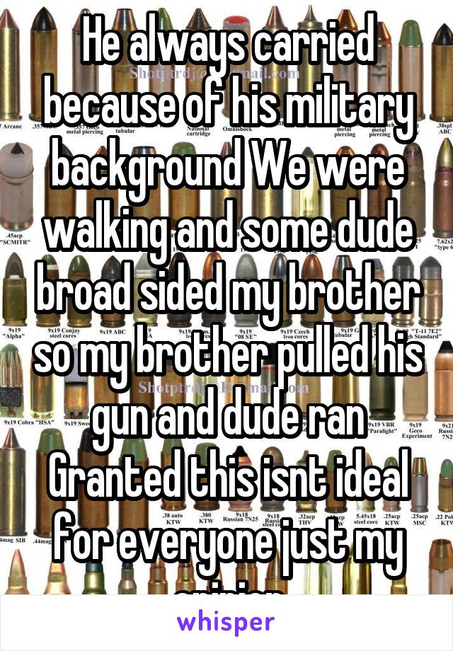 He always carried because of his military background We were walking and some dude broad sided my brother so my brother pulled his gun and dude ran Granted this isnt ideal for everyone just my opinion