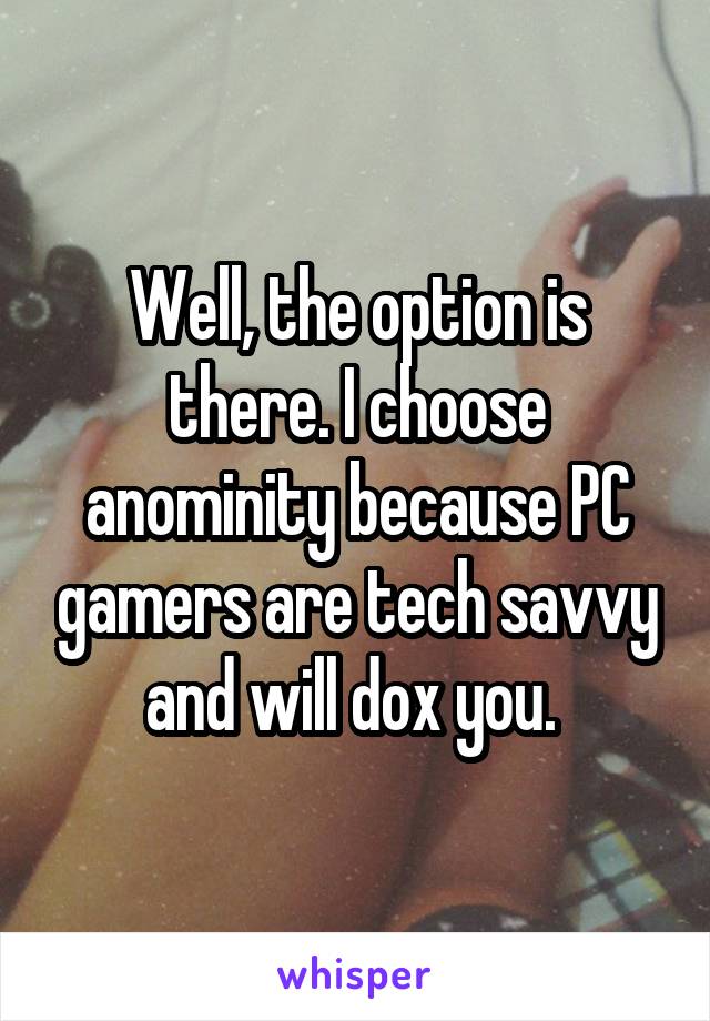 Well, the option is there. I choose anominity because PC gamers are tech savvy and will dox you. 