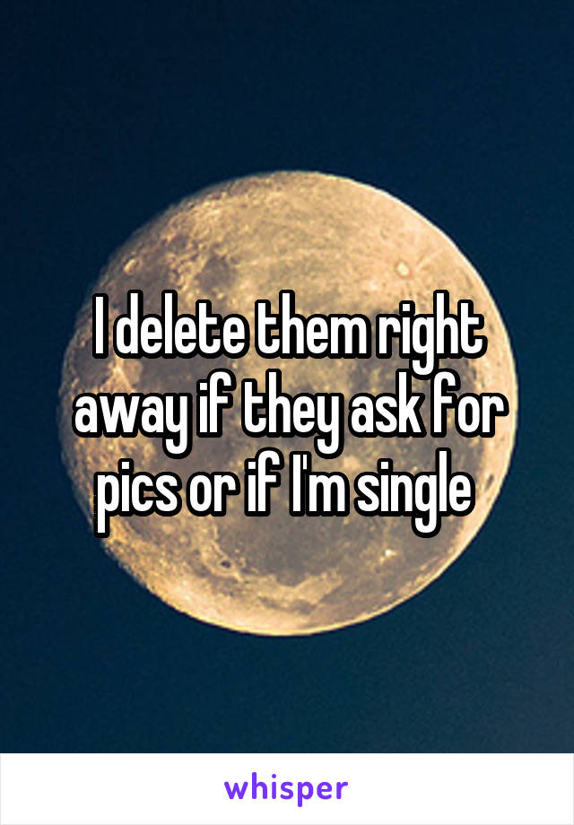 I delete them right away if they ask for pics or if I'm single 