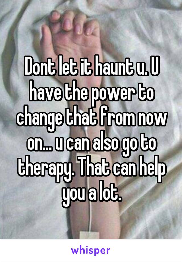 Dont let it haunt u. U have the power to change that from now on... u can also go to therapy. That can help you a lot.