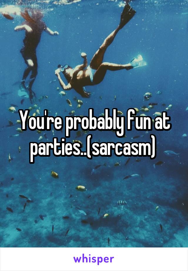 You're probably fun at parties..(sarcasm) 